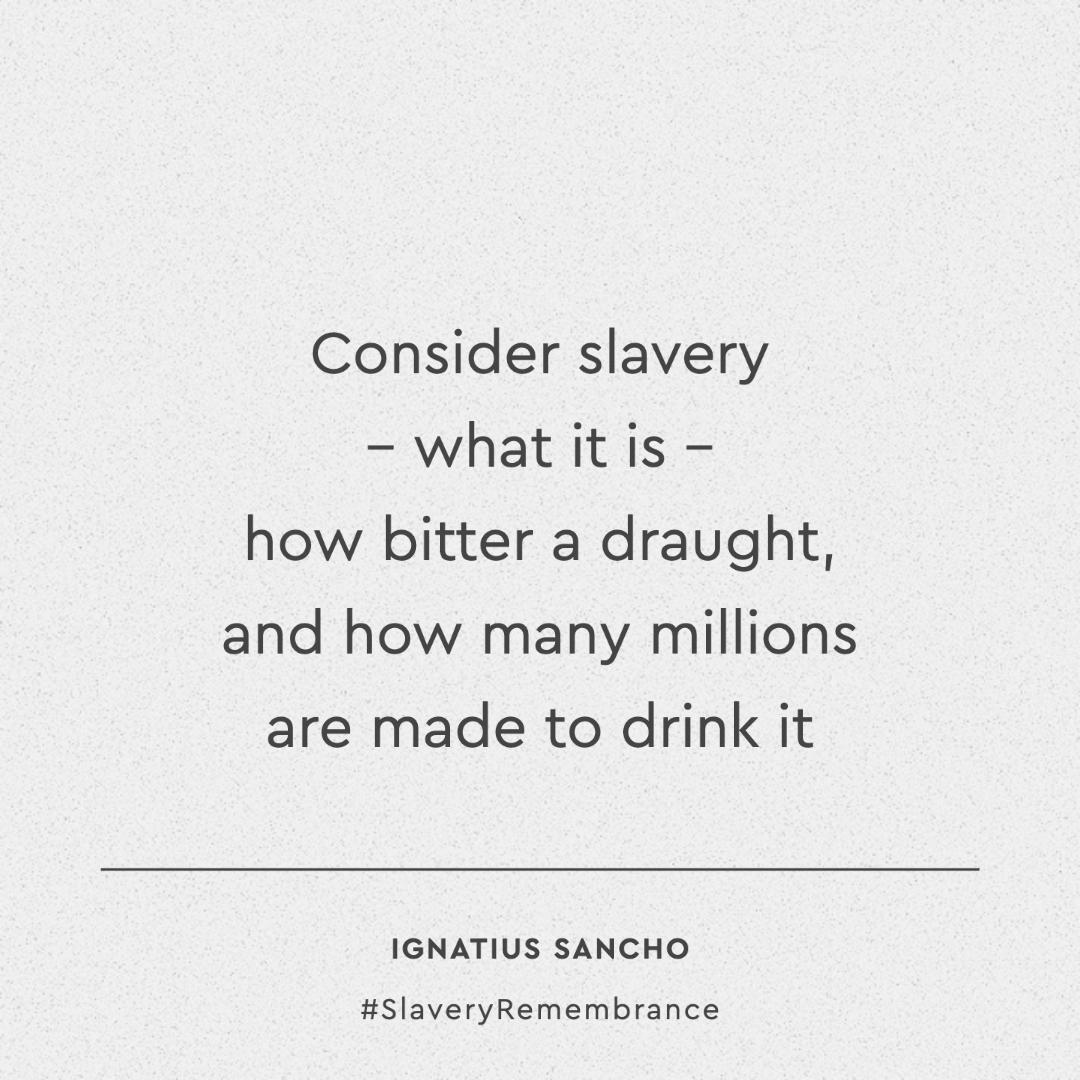 A quote from abolitionist Ignatius Sancho. The quote reads, 'Consider slavery – what it is – how bitter a draught, and how many millions are made to drink it'